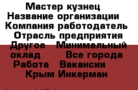 Мастер-кузнец › Название организации ­ Компания-работодатель › Отрасль предприятия ­ Другое › Минимальный оклад ­ 1 - Все города Работа » Вакансии   . Крым,Инкерман